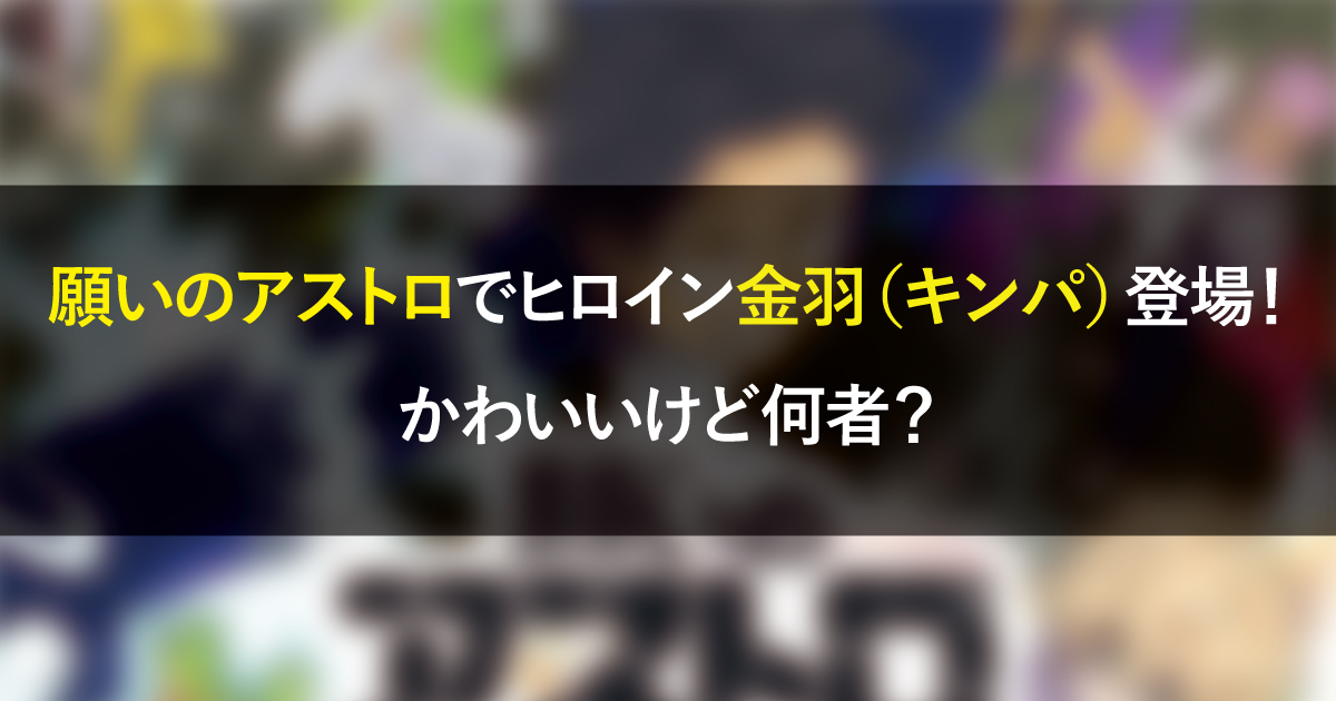 願いのアストロでヒロイン金羽（キンパ）登場！かわいいけど何者？