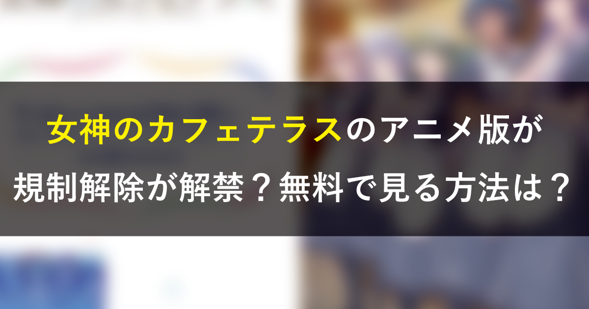 女神のカフェテラスのアニメ版で規制解除が解禁？無料で見る方法は？