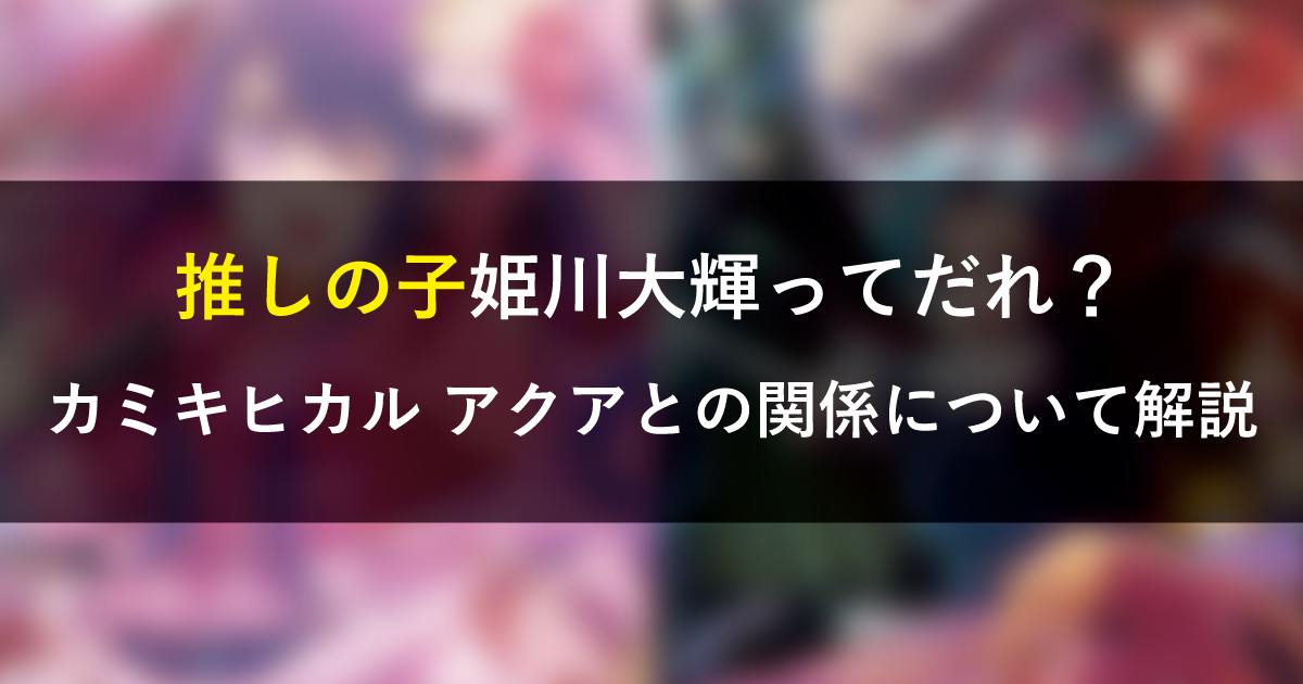 推しの子姫川大輝ってだれ？カミキヒカル アクアとの関係について解説