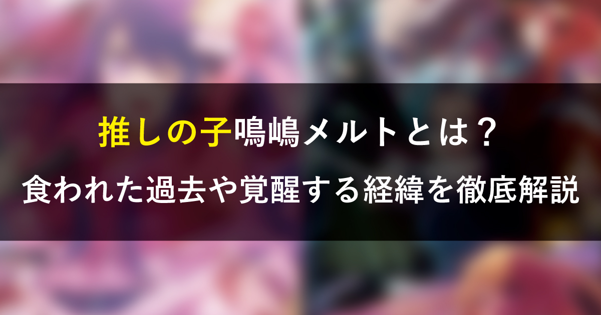 推しの子鳴嶋メルトとは？食われた過去や覚醒する経緯を徹底解説