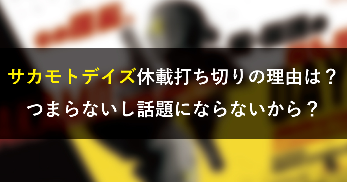 サカモトデイズ休載打ち切りの理由は？つまらないし話題にならないから？