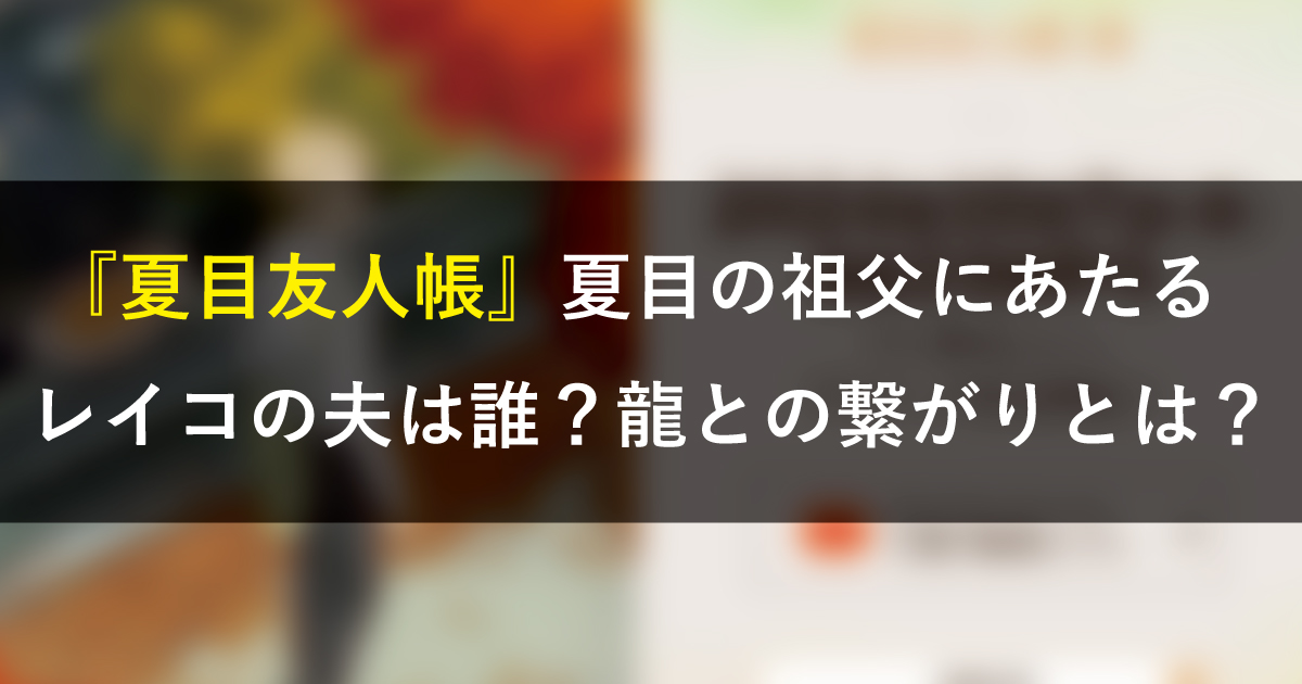 『夏目友人帳』夏目の祖父にあたるレイコの夫は誰？龍との繋がりとは？