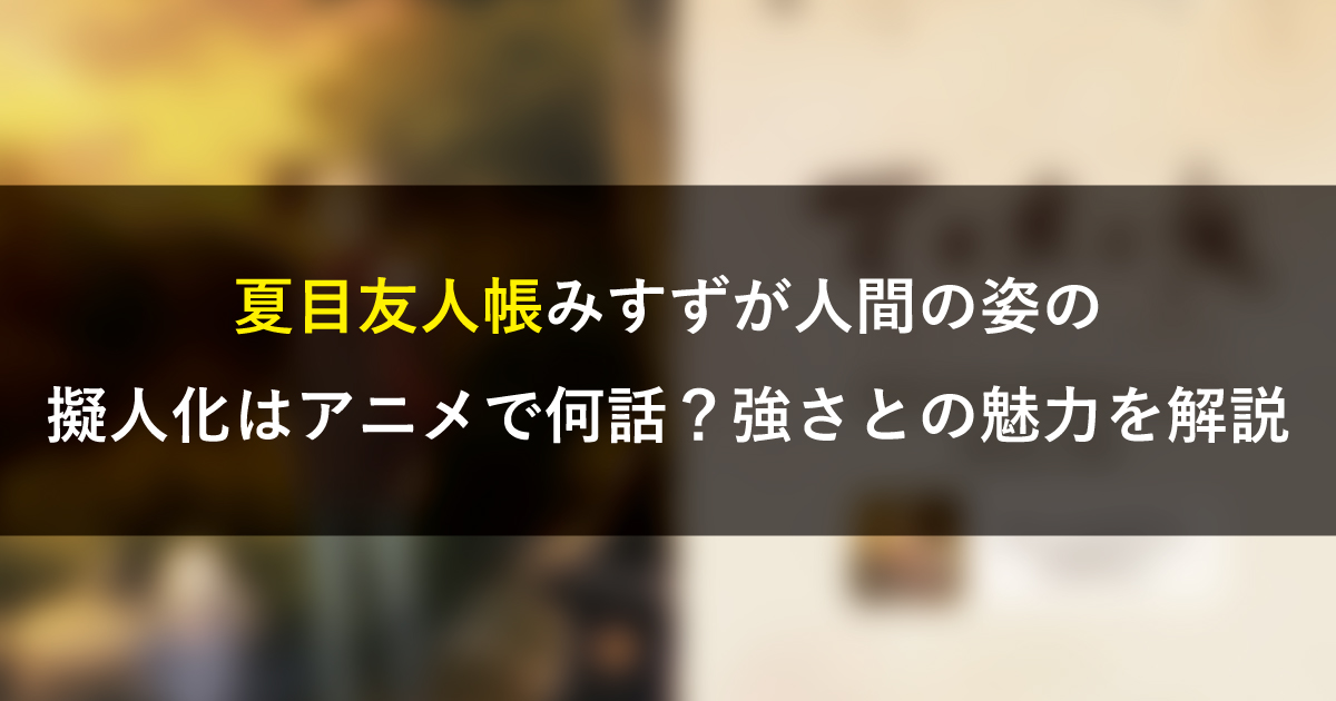 夏目友人帳みすずが人間の姿の擬人化はアニメで何話？強さとの魅力を解説