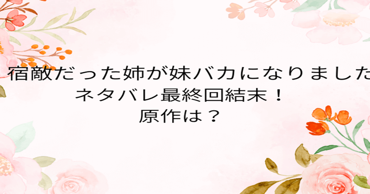 宿敵だった姉が妹バカになりましたネタバレ最終回結末！原作は？
