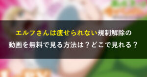 エルフさんは痩せられない規制解除の動画を無料で見る方法は？どこで見れる？