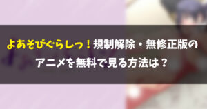 よあそびぐらしっの規制解除・無修正版のアニメを無料で見る方法は?