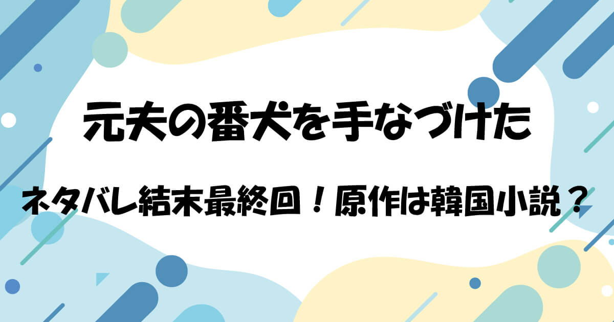 元夫の番犬を手なづけたネタバレ結末最終回！原作は韓国小説？