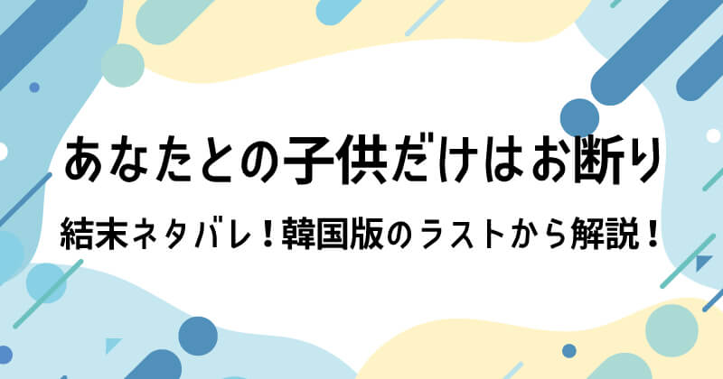 あなたとの子供だけはお断り結末ネタバレ！韓国版のラストから解説！