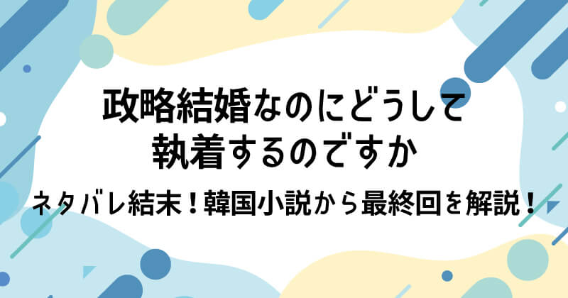 政略結婚なのにどうして執着するのですかネタバレ結末！韓国小説から最終回を解説！