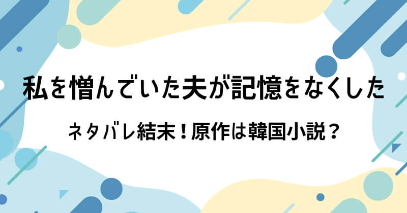私を憎んでいた夫が記憶をなくしたネタバレ結末！原作は韓国小説？