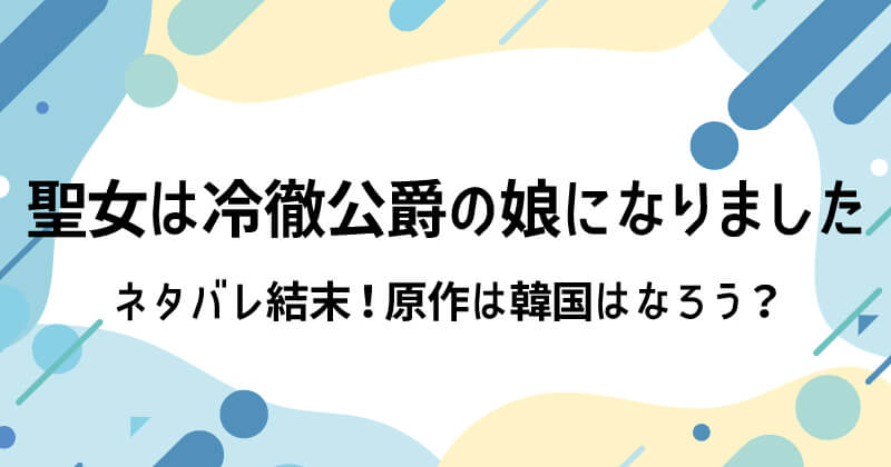 聖女は冷徹公爵の娘になりましたネタバレ結末！原作は韓国はなろう？
