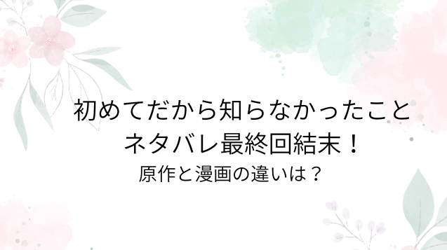 初めてだから知らなかったことネタバレ最終回結末！原作と漫画の違いは？